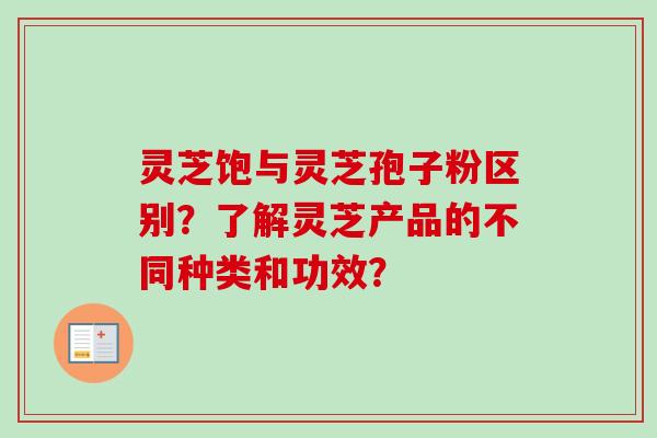 灵芝饱与灵芝孢子粉区别？了解灵芝产品的不同种类和功效？-第1张图片-卓越灵芝孢子粉