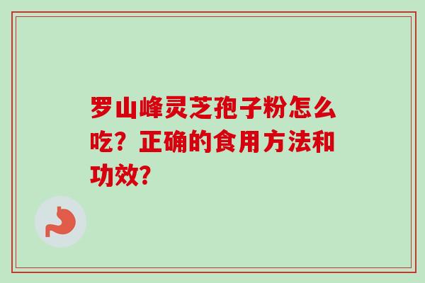 罗山峰灵芝孢子粉怎么吃？正确的食用方法和功效？-第1张图片-卓越灵芝孢子粉