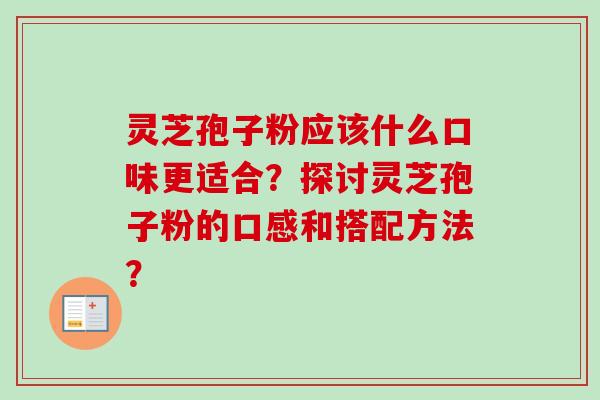 灵芝孢子粉应该什么口味更适合？探讨灵芝孢子粉的口感和搭配方法？-第1张图片-卓越灵芝孢子粉