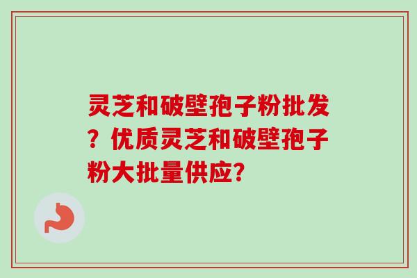 灵芝和破壁孢子粉批发？优质灵芝和破壁孢子粉大批量供应？-第1张图片-卓越灵芝孢子粉