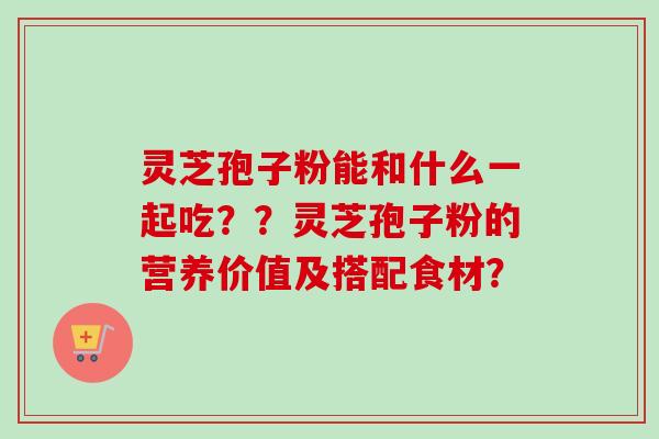 灵芝孢子粉能和什么一起吃？？灵芝孢子粉的营养价值及搭配食材？-第1张图片-卓岳灵芝孢子粉