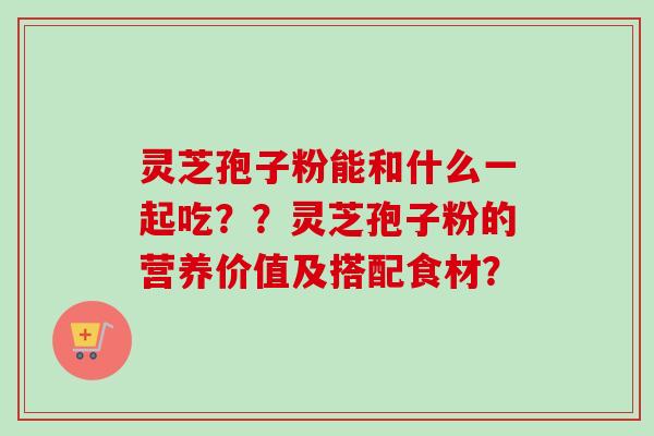 灵芝孢子粉能和什么一起吃？？灵芝孢子粉的营养价值及搭配食材？-第1张图片-卓岳灵芝孢子粉