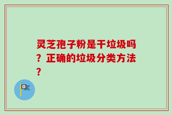 灵芝孢子粉是干垃圾吗?正确的垃圾分类方法?-第1张图片-卓越灵芝孢子粉 灵芝孢子粉是干垃圾吗?正确的垃圾分类方法?-第1张图片-卓越灵芝孢子粉