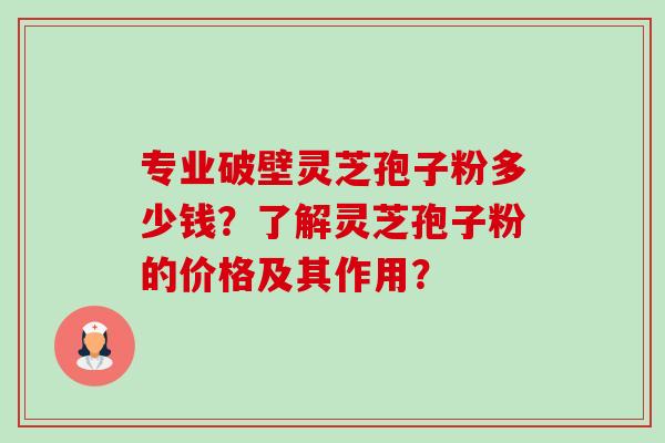 专业破壁灵芝孢子粉多少钱？了解灵芝孢子粉的价格及其作用？-第1张图片-卓越灵芝孢子粉
