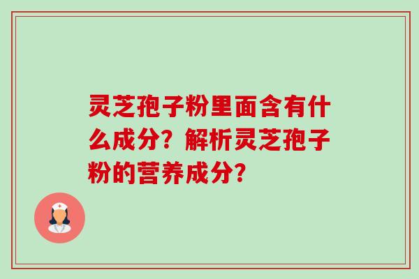 灵芝孢子粉里面含有什么成分？解析灵芝孢子粉的营养成分？-第1张图片-卓岳灵芝孢子粉