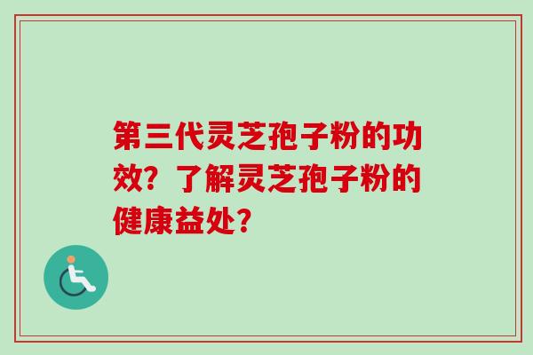 第三代灵芝孢子粉的功效？了解灵芝孢子粉的健康益处？-第1张图片-卓岳灵芝孢子粉