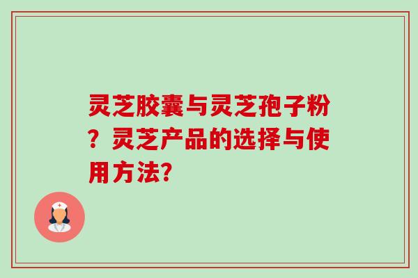 灵芝胶囊与灵芝孢子粉？灵芝产品的选择与使用方法？-第1张图片-卓越灵芝孢子粉
