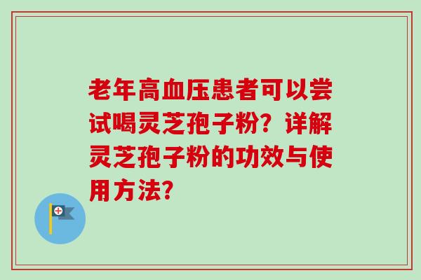老年高血压患者可以尝试喝灵芝孢子粉？详解灵芝孢子粉的功效与使用方法？-第1张图片-卓越灵芝孢子粉