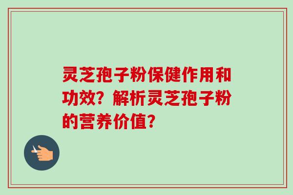 灵芝孢子粉保健作用和功效？解析灵芝孢子粉的营养价值？-第1张图片-卓岳灵芝孢子粉