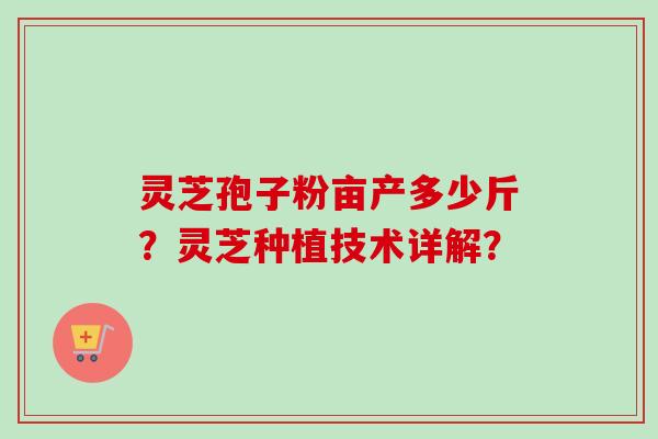 灵芝孢子粉亩产多少斤？灵芝种植技术详解？-第1张图片-卓越灵芝孢子粉