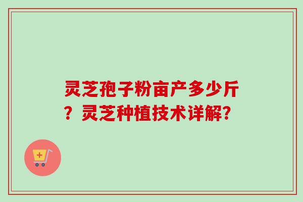 灵芝孢子粉亩产多少斤？灵芝种植技术详解？-第1张图片-卓岳灵芝孢子粉