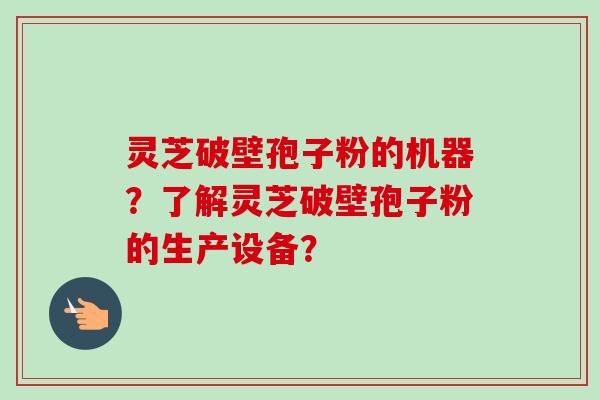 灵芝破壁孢子粉的机器？了解灵芝破壁孢子粉的生产设备？-第1张图片-卓越灵芝孢子粉