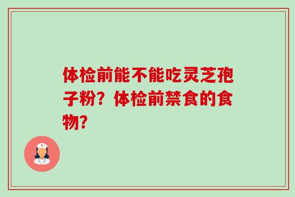 体检前能不能吃灵芝孢子粉？体检前禁食的食物？-第1张图片-卓越灵芝孢子粉