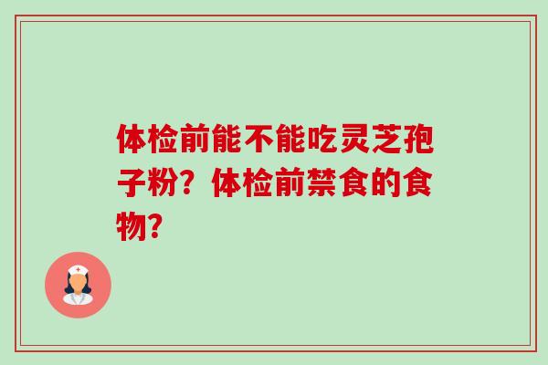 体检前能不能吃灵芝孢子粉？体检前禁食的食物？-第1张图片-卓岳灵芝孢子粉