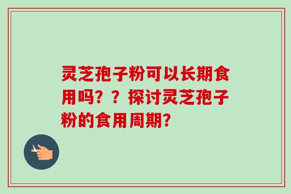 灵芝孢子粉可以长期食用吗？？探讨灵芝孢子粉的食用周期？-第1张图片-卓越灵芝孢子粉