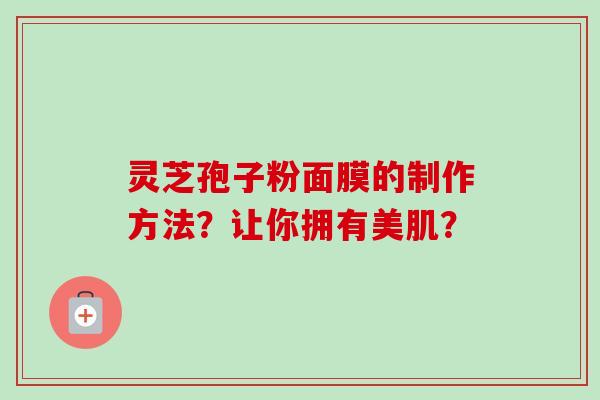 灵芝孢子粉面膜的制作方法？让你拥有美肌？-第1张图片-卓越灵芝孢子粉