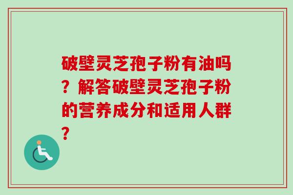 破壁灵芝孢子粉有油吗？解答破壁灵芝孢子粉的营养成分和适用人群？-第1张图片-卓越灵芝孢子粉