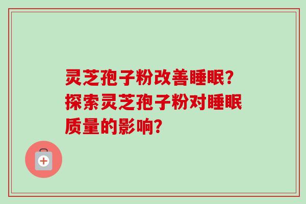 灵芝孢子粉改善睡眠？探索灵芝孢子粉对睡眠质量的影响？-第1张图片-卓岳灵芝孢子粉