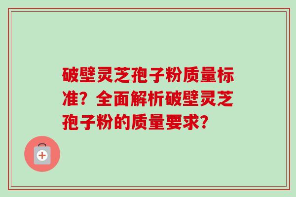 破壁灵芝孢子粉质量标准？全面解析破壁灵芝孢子粉的质量要求？-第1张图片-卓越灵芝孢子粉