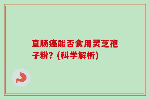 直肠癌能否食用灵芝孢子粉？(科学解析)-第1张图片-卓越灵芝孢子粉