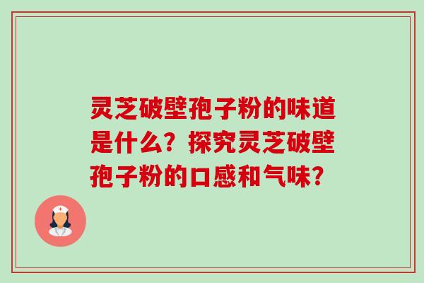 灵芝破壁孢子粉的味道是什么？探究灵芝破壁孢子粉的口感和气味？-第1张图片-卓越灵芝孢子粉