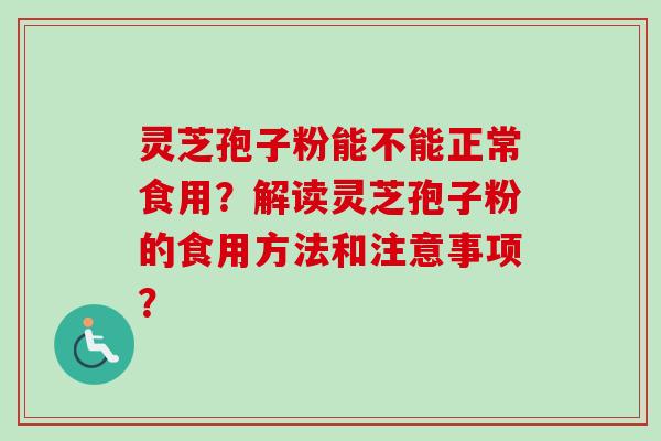 灵芝孢子粉能不能正常食用？解读灵芝孢子粉的食用方法和注意事项？-第1张图片-卓岳灵芝孢子粉