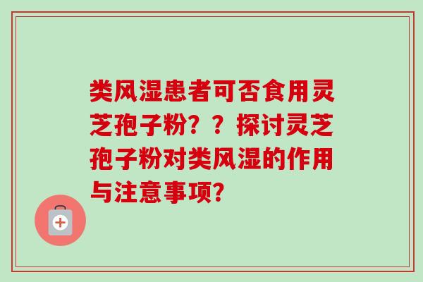 类风湿患者可否食用灵芝孢子粉？？探讨灵芝孢子粉对类风湿的作用与注意事项？-第1张图片-卓岳灵芝孢子粉