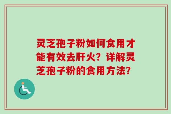 灵芝孢子粉如何食用才能有效去肝火？详解灵芝孢子粉的食用方法？-第1张图片-卓岳灵芝孢子粉