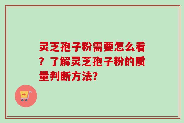 灵芝孢子粉需要怎么看？了解灵芝孢子粉的质量判断方法？-第1张图片-卓越灵芝孢子粉
