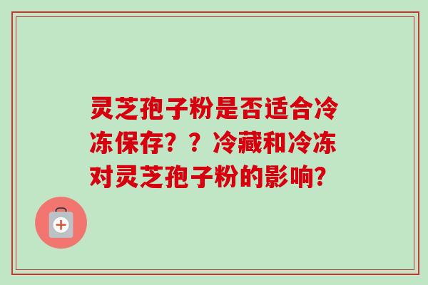 灵芝孢子粉是否适合冷冻保存？？冷藏和冷冻对灵芝孢子粉的影响？-第1张图片-卓越灵芝孢子粉
