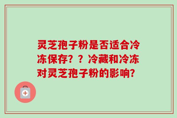 灵芝孢子粉是否适合冷冻保存？？冷藏和冷冻对灵芝孢子粉的影响？-第1张图片-卓岳灵芝孢子粉