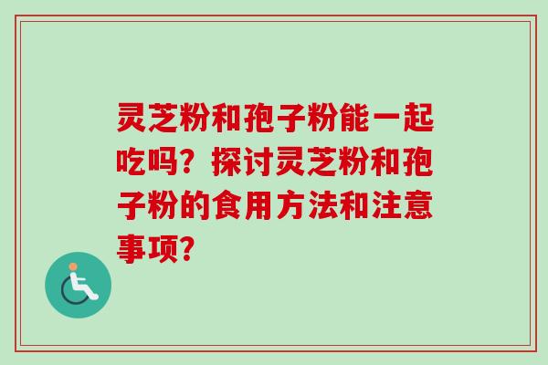 灵芝粉和孢子粉能一起吃吗？探讨灵芝粉和孢子粉的食用方法和注意事项？-第1张图片-卓越灵芝孢子粉
