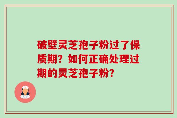 破壁灵芝孢子粉过了保质期？如何正确处理过期的灵芝孢子粉？-第1张图片-卓越灵芝孢子粉