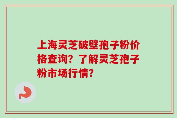 上海灵芝破壁孢子粉价格查询?了解灵芝孢子粉市场行情?-第1张图片-卓越灵芝孢子粉 上海灵芝破壁孢子粉价格查询?了解灵芝孢子粉市场行情?-第1张图片-卓越灵芝孢子粉