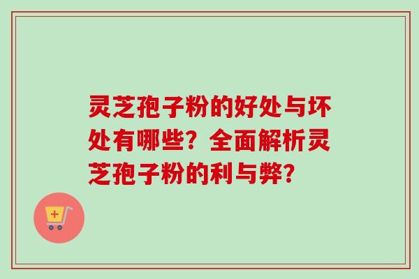 灵芝孢子粉的好处与坏处有哪些？全面解析灵芝孢子粉的利与弊？-第1张图片-卓岳灵芝孢子粉