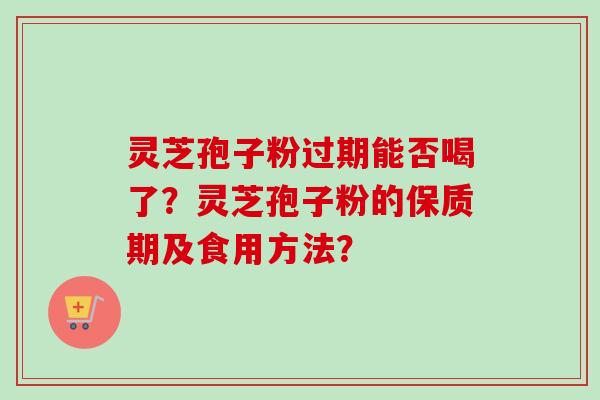 灵芝孢子粉过期能否喝了？灵芝孢子粉的保质期及食用方法？-第1张图片-卓越灵芝孢子粉
