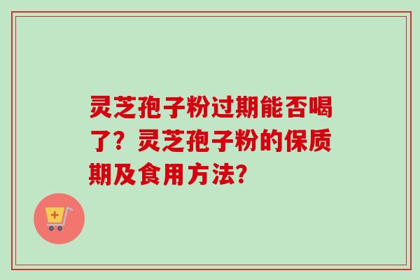 灵芝孢子粉过期能否喝了？灵芝孢子粉的保质期及食用方法？-第1张图片-卓岳灵芝孢子粉