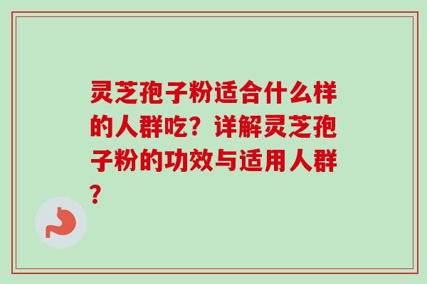 灵芝孢子粉适合什么样的人群吃？详解灵芝孢子粉的功效与适用人群？-第1张图片-卓越灵芝孢子粉