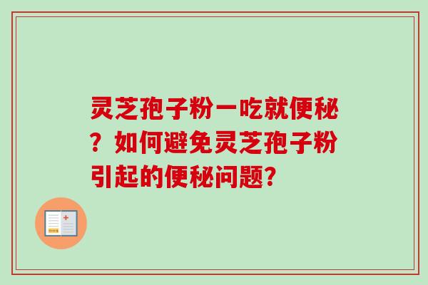 灵芝孢子粉一吃就便秘？如何避免灵芝孢子粉引起的便秘问题？-第1张图片-卓越灵芝孢子粉
