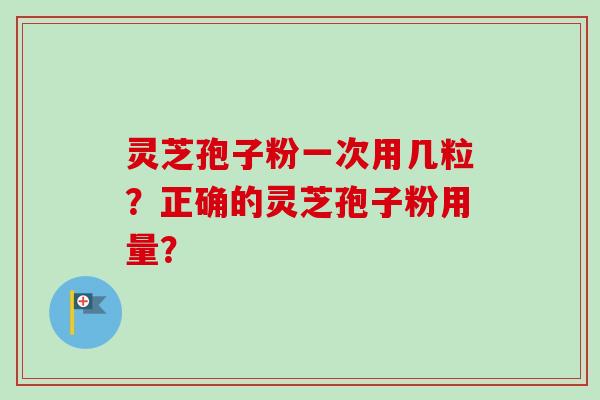 灵芝孢子粉一次用几粒？正确的灵芝孢子粉用量？-第1张图片-卓岳灵芝孢子粉