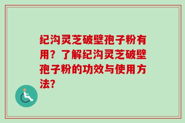 纪沟灵芝破壁孢子粉有用？了解纪沟灵芝破壁孢子粉的功效与使用方法？-第1张图片-卓岳灵芝孢子粉