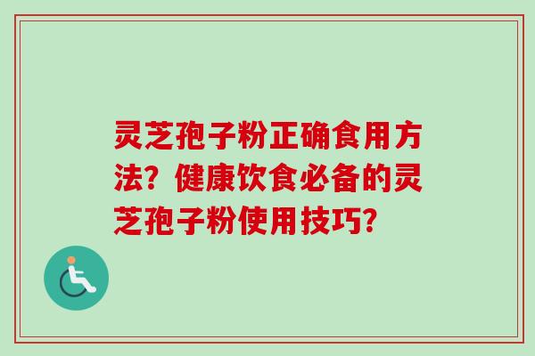 灵芝孢子粉正确食用方法？健康饮食必备的灵芝孢子粉使用技巧？-第1张图片-卓越灵芝孢子粉