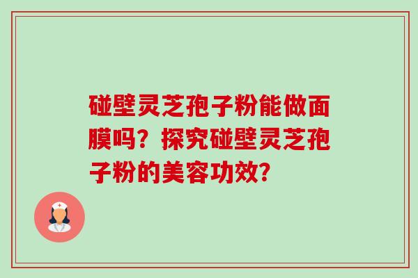 碰壁灵芝孢子粉能做面膜吗？探究碰壁灵芝孢子粉的美容功效？-第1张图片-卓越灵芝孢子粉