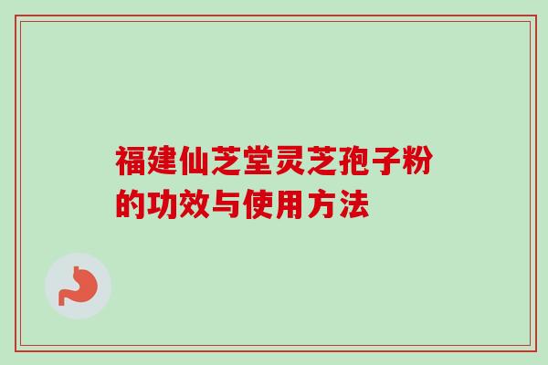 福建仙芝堂灵芝孢子粉的功效与使用方法-第1张图片-卓越灵芝孢子粉
