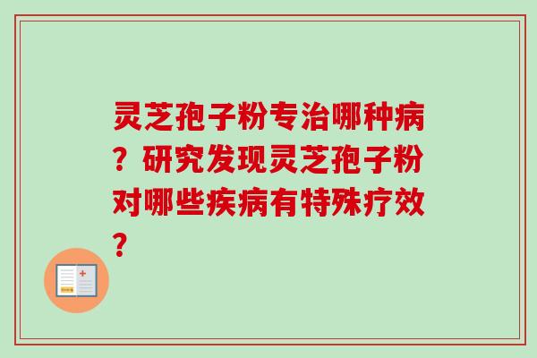 灵芝孢子粉专治哪种病？研究发现灵芝孢子粉对哪些疾病有特殊疗效？-第1张图片-卓越灵芝孢子粉
