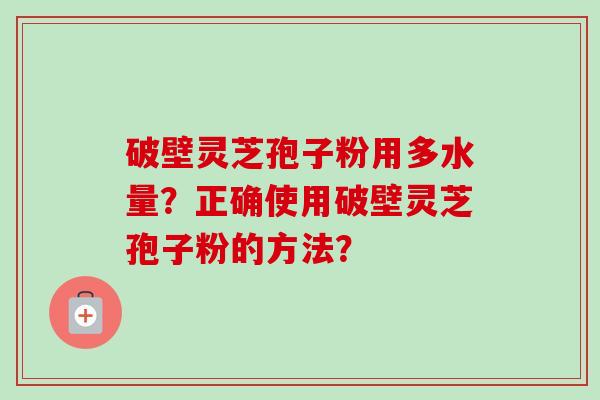破壁灵芝孢子粉用多水量？正确使用破壁灵芝孢子粉的方法？-第1张图片-卓越灵芝孢子粉