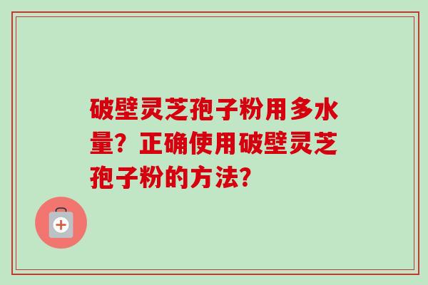 破壁灵芝孢子粉用多水量？正确使用破壁灵芝孢子粉的方法？-第1张图片-卓岳灵芝孢子粉