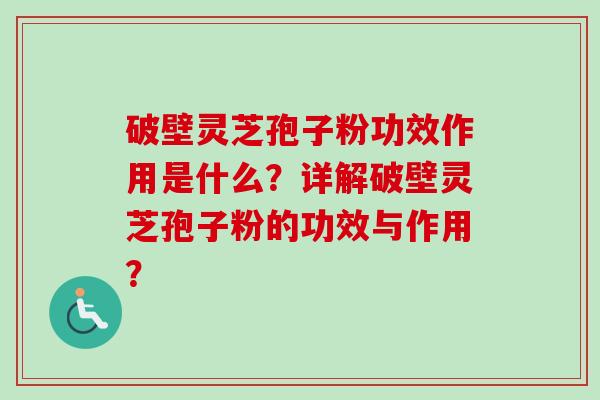 破壁灵芝孢子粉功效作用是什么？详解破壁灵芝孢子粉的功效与作用？-第1张图片-卓岳灵芝孢子粉