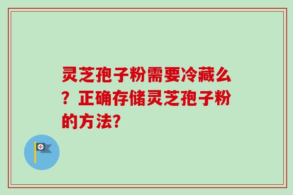 灵芝孢子粉需要冷藏么？正确存储灵芝孢子粉的方法？-第1张图片-卓岳灵芝孢子粉