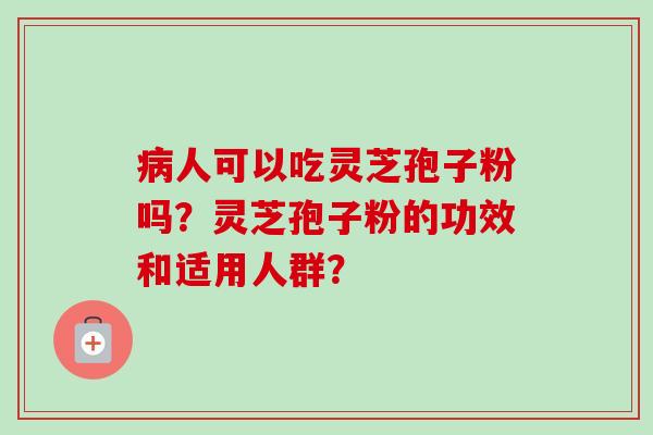 病人可以吃灵芝孢子粉吗？灵芝孢子粉的功效和适用人群？-第1张图片-卓岳灵芝孢子粉